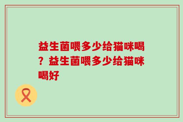 益生菌喂多少给猫咪喝？益生菌喂多少给猫咪喝好