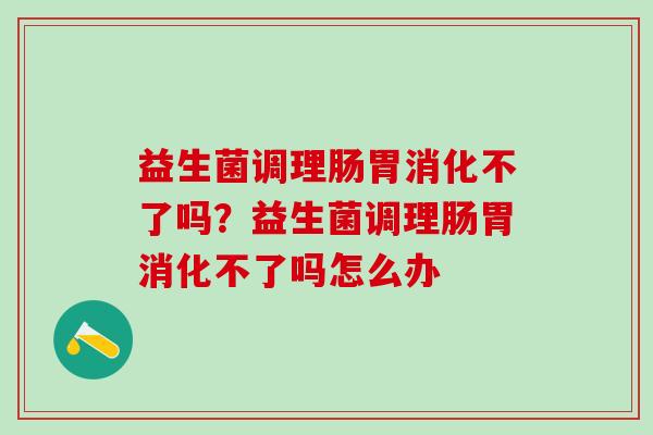 益生菌调理肠胃消化不了吗？益生菌调理肠胃消化不了吗怎么办