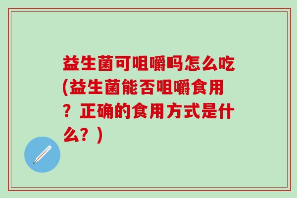 益生菌可咀嚼吗怎么吃(益生菌能否咀嚼食用？正确的食用方式是什么？)