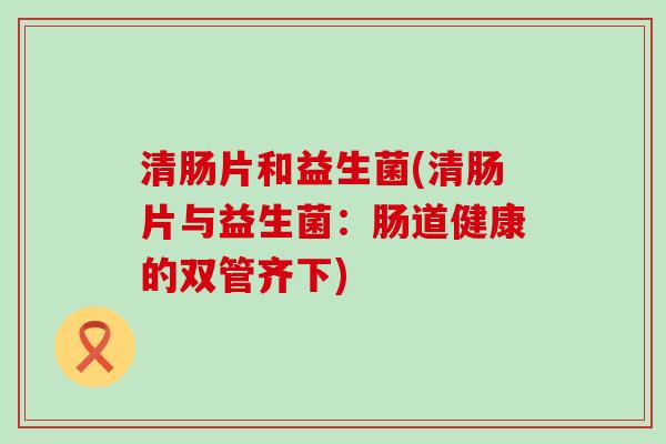 清肠片和益生菌(清肠片与益生菌：肠道健康的双管齐下)