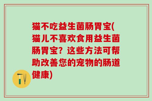 猫不吃益生菌肠胃宝(猫儿不喜欢食用益生菌肠胃宝？这些方法可帮助改善您的宠物的肠道健康)