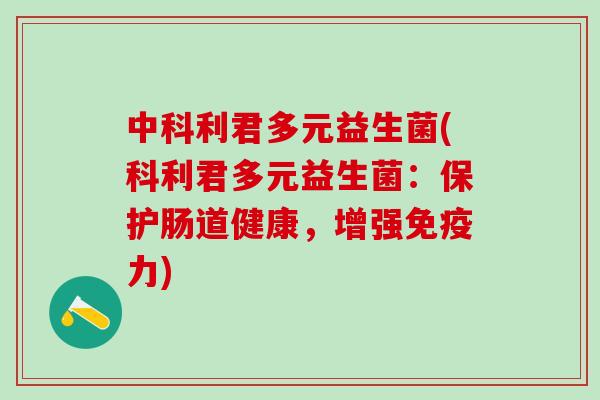 中科利君多元益生菌(科利君多元益生菌：保护肠道健康，增强免疫力)