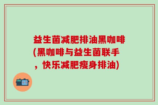 益生菌减肥排油黑咖啡(黑咖啡与益生菌联手，快乐减肥瘦身排油)