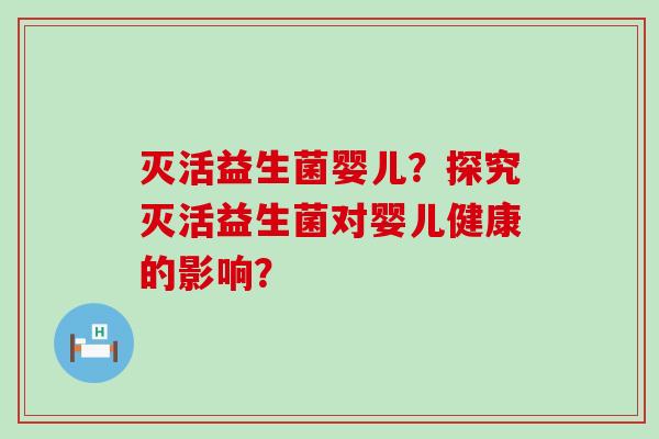 灭活益生菌婴儿？探究灭活益生菌对婴儿健康的影响？