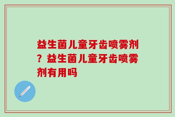 益生菌儿童牙齿喷雾剂？益生菌儿童牙齿喷雾剂有用吗