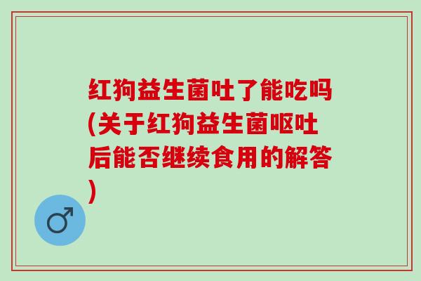 红狗益生菌吐了能吃吗(关于红狗益生菌后能否继续食用的解答) 红狗益生菌吐了能吃吗(关于红狗益生菌后能否继续食用的解答)