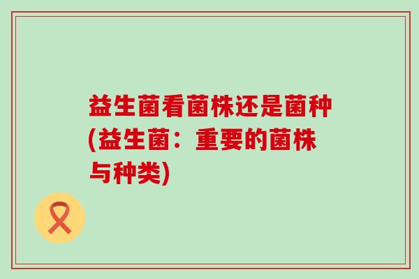 益生菌看菌株还是菌种(益生菌：重要的菌株与种类)