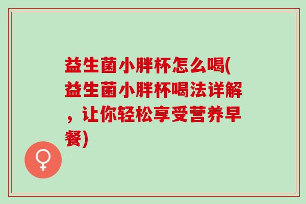 益生菌小胖杯怎么喝(益生菌小胖杯喝法详解，让你轻松享受营养早餐)