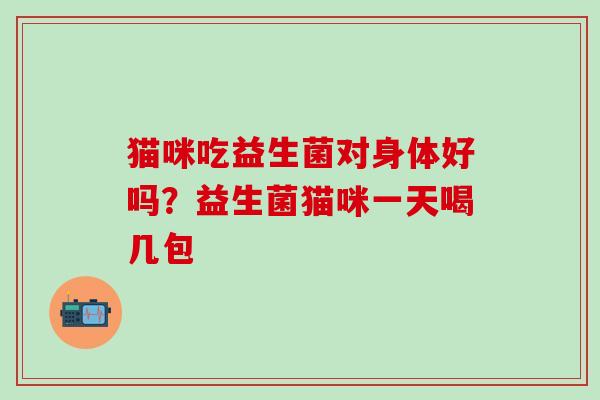 猫咪吃益生菌对身体好吗？益生菌猫咪一天喝几包