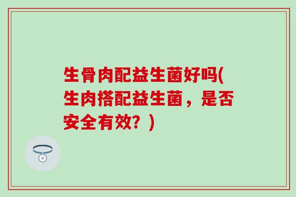 生骨肉配益生菌好吗(生肉搭配益生菌，是否安全有效？)