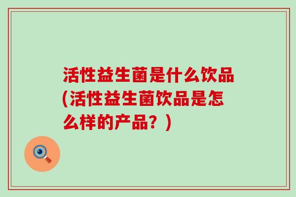 活性益生菌是什么饮品(活性益生菌饮品是怎么样的产品？)