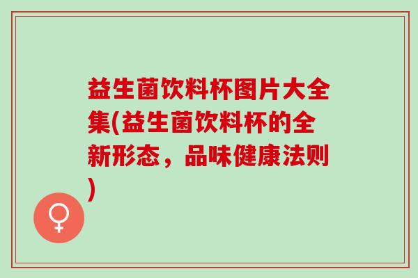 益生菌饮料杯图片大全集(益生菌饮料杯的全新形态，品味健康法则)