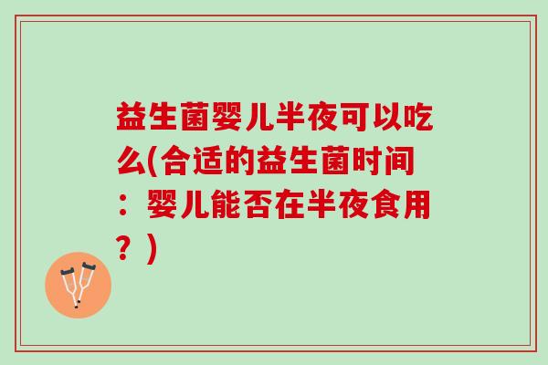 益生菌婴儿半夜可以吃么(合适的益生菌时间：婴儿能否在半夜食用？)