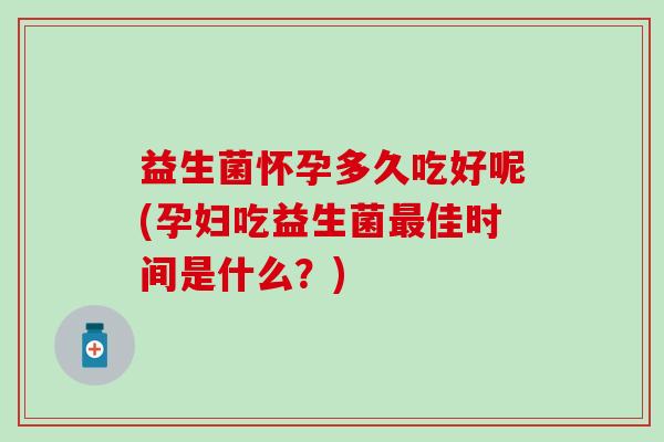 益生菌怀孕多久吃好呢(孕妇吃益生菌最佳时间是什么？)