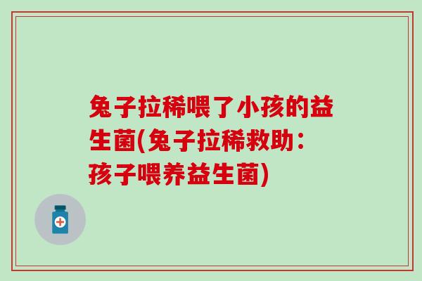 兔子拉稀喂了小孩的益生菌(兔子拉稀救助：孩子喂养益生菌)
