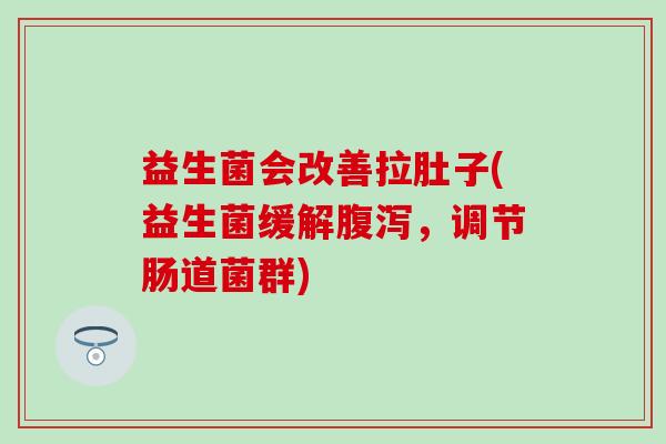 益生菌会改善拉肚子(益生菌缓解腹泻，调节肠道菌群)