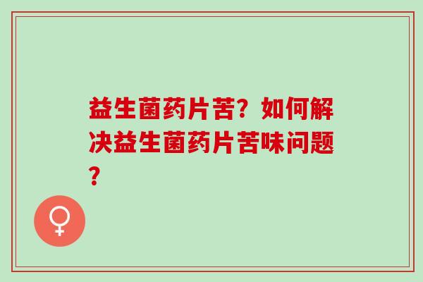 益生菌药片苦？如何解决益生菌药片苦味问题？