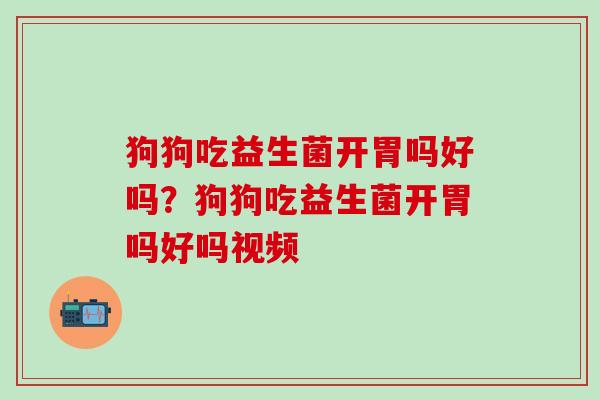 狗狗吃益生菌开胃吗好吗？狗狗吃益生菌开胃吗好吗视频