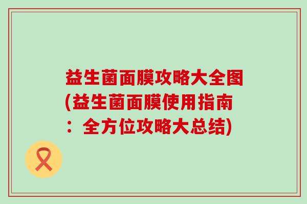 益生菌面膜攻略大全图(益生菌面膜使用指南：全方位攻略大总结)