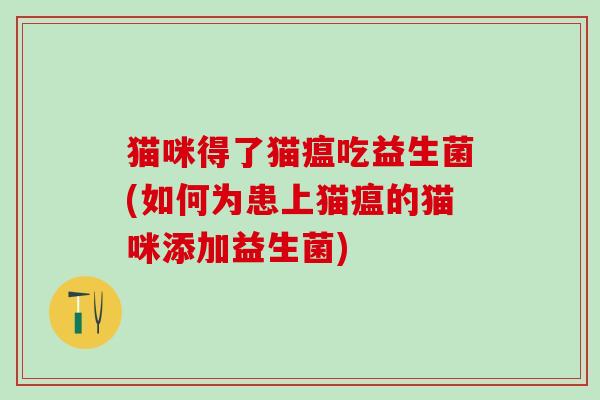 猫咪得了猫瘟吃益生菌(如何为患上猫瘟的猫咪添加益生菌)