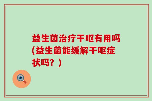益生菌治疗干呕有用吗(益生菌能缓解干呕症状吗？)