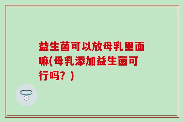 益生菌可以放母乳里面嘛(母乳添加益生菌可行吗?) 益生菌可以放母乳里面嘛(母乳添加益生菌可行吗?)