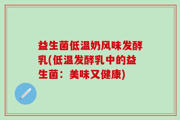益生菌低温奶风味发酵乳(低温发酵乳中的益生菌：美味又健康)