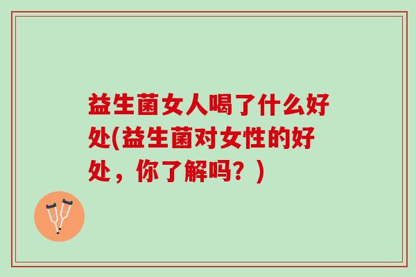益生菌女人喝了什么好处(益生菌对女性的好处，你了解吗？)