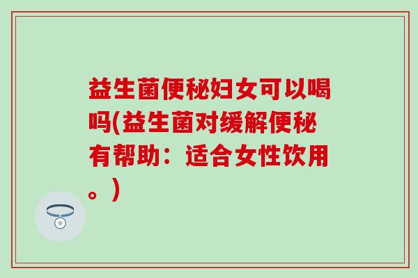益生菌妇女可以喝吗(益生菌对缓解有帮助：适合女性饮用。)