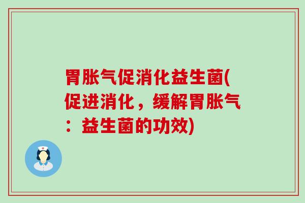 胃胀气促消化益生菌(促进消化，缓解胃胀气：益生菌的功效)