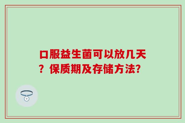 口服益生菌可以放几天？保质期及存储方法？