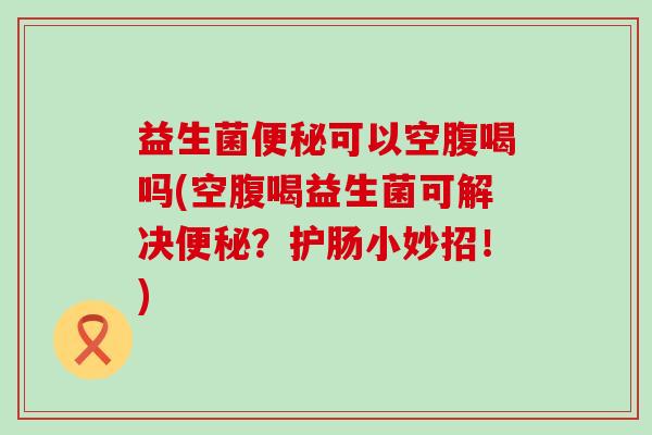 益生菌可以空腹喝吗(空腹喝益生菌可解决?护肠小妙招!) 益生菌可以空腹喝吗(空腹喝益生菌可解决?护肠小妙招!)