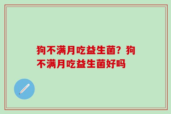 狗不满月吃益生菌？狗不满月吃益生菌好吗