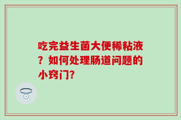 吃完益生菌大便稀粘液?如何处理肠道问题的小窍门? 吃完益生菌大便稀粘液?如何处理肠道问题的小窍门?