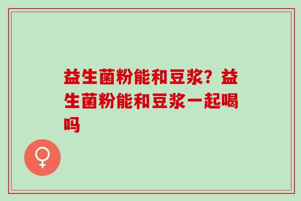 益生菌粉能和豆浆？益生菌粉能和豆浆一起喝吗