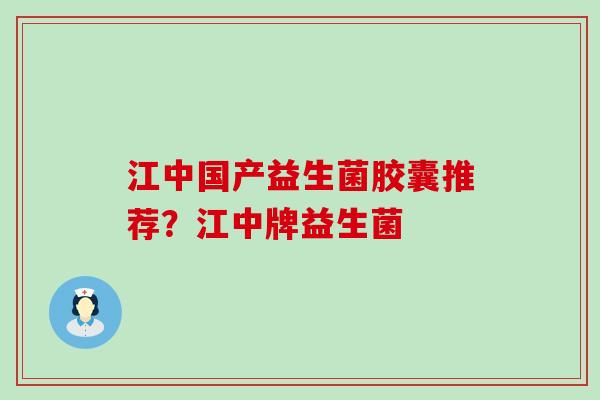 江中国产益生菌胶囊推荐？江中牌益生菌