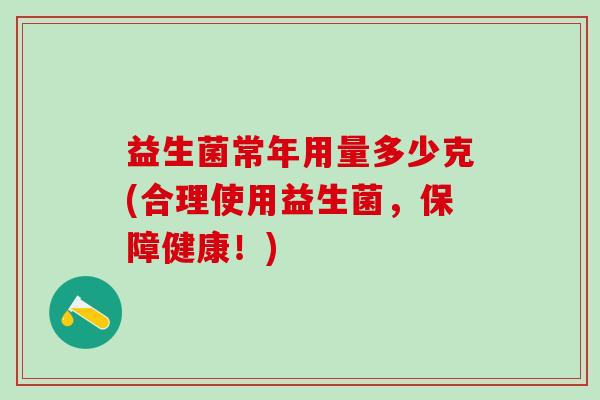 益生菌常年用量多少克(合理使用益生菌,保障健康!) 益生菌常年用量多少克(合理使用益生菌,保障健康!)