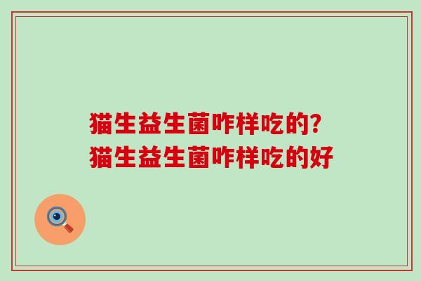 猫生益生菌咋样吃的？猫生益生菌咋样吃的好