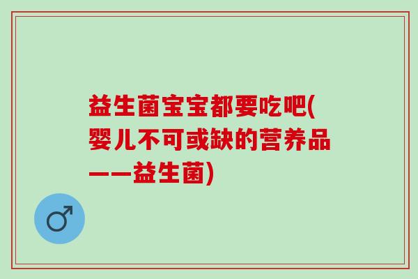 益生菌宝宝都要吃吧(婴儿不可或缺的营养品——益生菌)