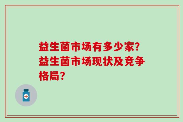 益生菌市场有多少家？益生菌市场现状及竞争格局？
