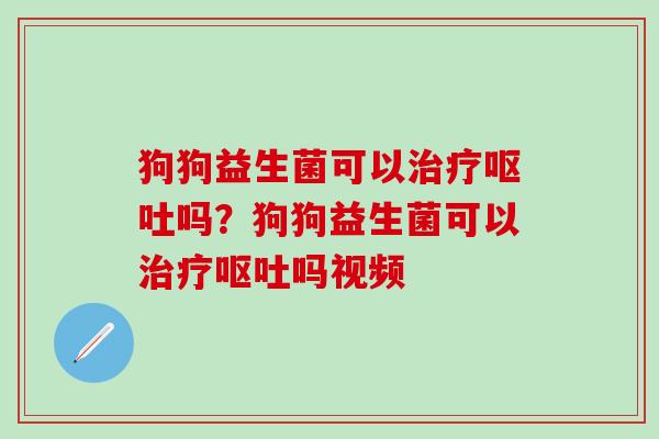 狗狗益生菌可以治疗呕吐吗？狗狗益生菌可以治疗呕吐吗视频