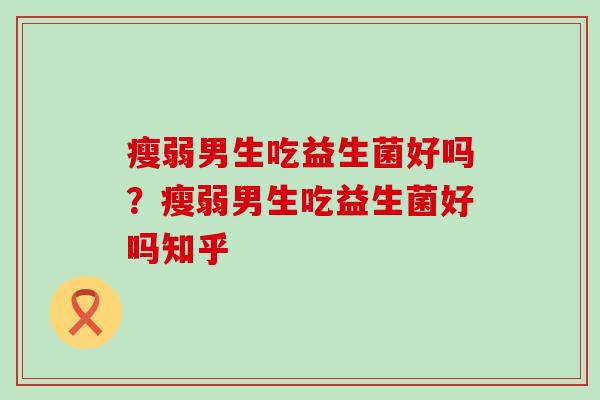 瘦弱男生吃益生菌好吗？瘦弱男生吃益生菌好吗知乎