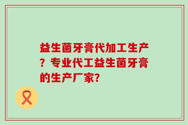 益生菌牙膏代加工生产？专业代工益生菌牙膏的生产厂家？