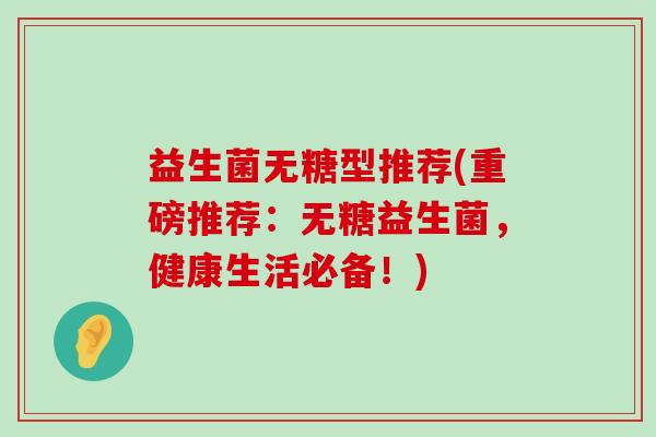 益生菌无糖型推荐(重磅推荐：无糖益生菌，健康生活必备！)