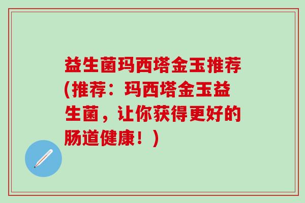 益生菌玛西塔金玉推荐(推荐：玛西塔金玉益生菌，让你获得更好的肠道健康！)