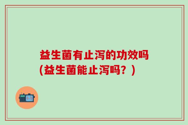 益生菌有止泻的功效吗(益生菌能止泻吗？)