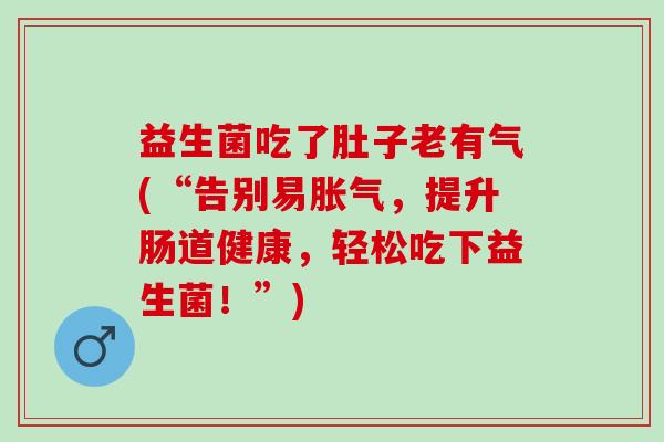 益生菌吃了肚子老有气(“告别易胀气，提升肠道健康，轻松吃下益生菌！”)