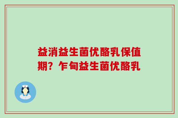 益消益生菌优酪乳保值期？乍甸益生菌优酪乳