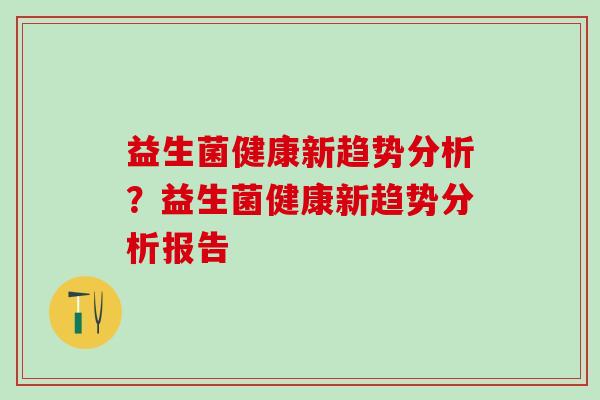 益生菌健康新趋势分析？益生菌健康新趋势分析报告