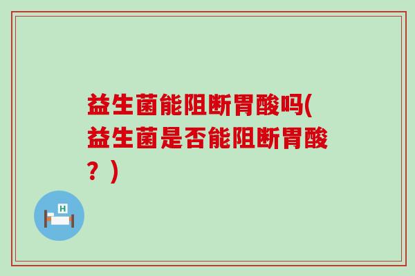 益生菌能阻断胃酸吗(益生菌是否能阻断胃酸？)